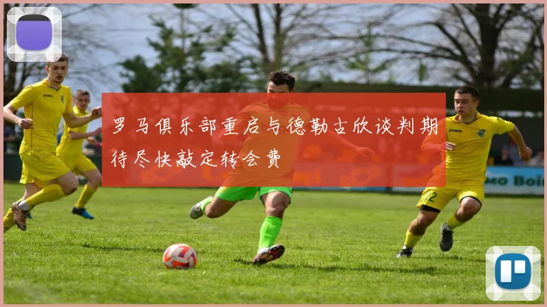 罗马俱乐部重启与德勒古欣谈判期待尽快敲定转会费