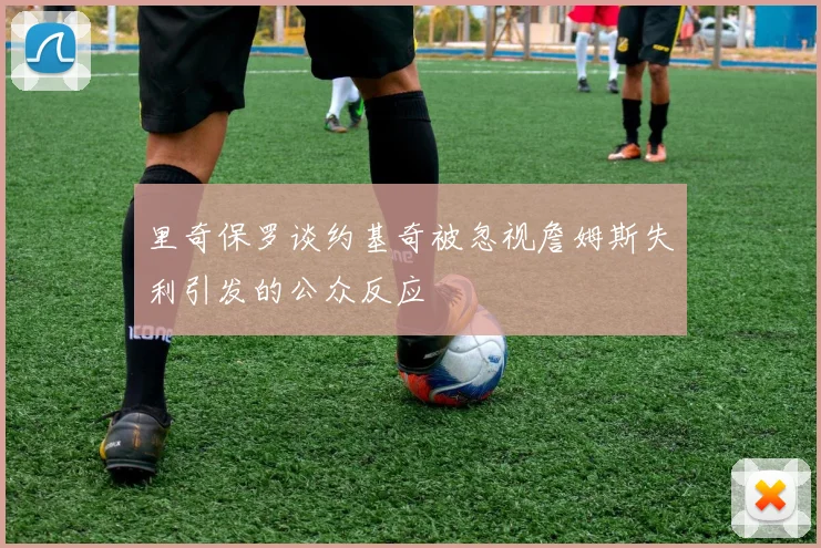 里奇保罗谈约基奇被忽视詹姆斯失利引发的公众反应