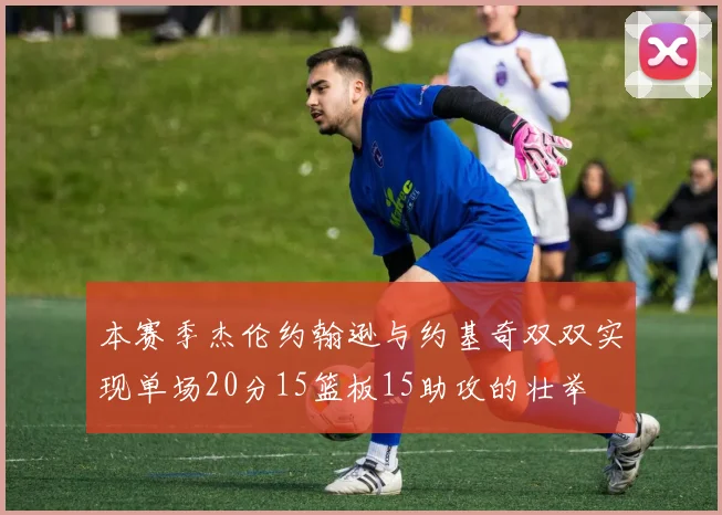 本赛季杰伦约翰逊与约基奇双双实现单场20分15篮板15助攻的壮举