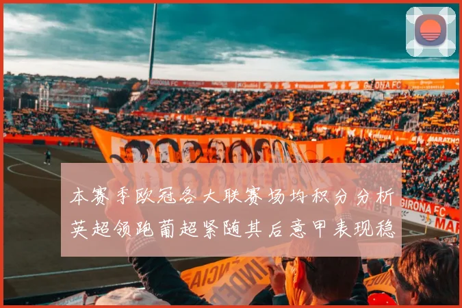 本赛季欧冠各大联赛场均积分分析英超领跑葡超紧随其后意甲表现稳健