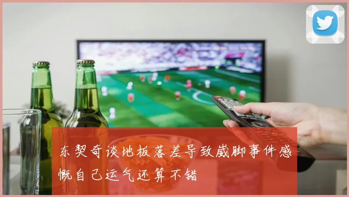 东契奇谈地板落差导致崴脚事件感慨自己运气还算不错
