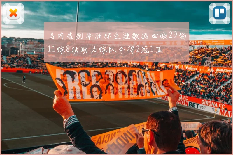 马内告别非洲杯生涯数据回顾29场11球8助助力球队夺得2冠1亚