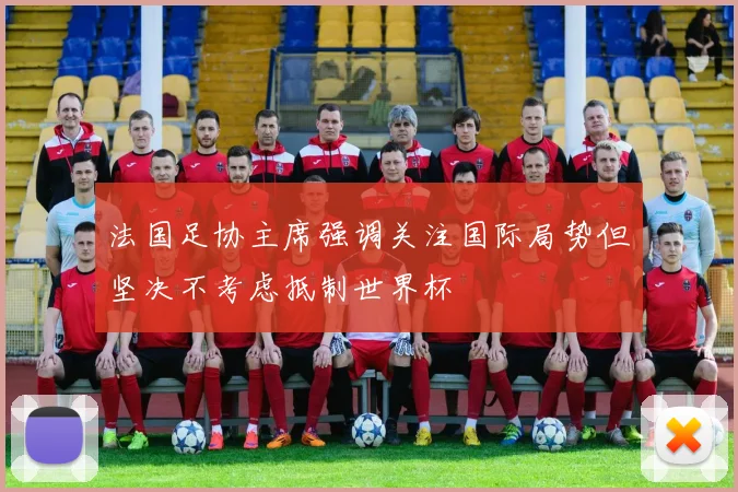 法国足协主席强调关注国际局势但坚决不考虑抵制世界杯