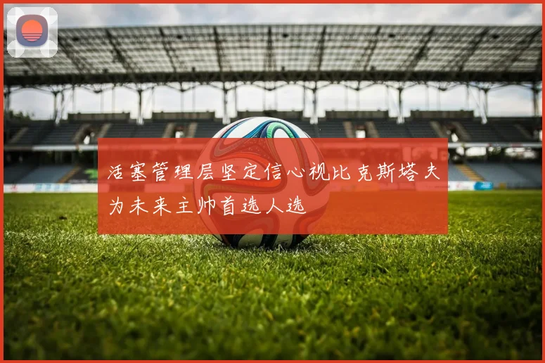 活塞管理层坚定信心视比克斯塔夫为未来主帅首选人选