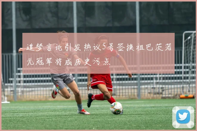 追梦言论引发热议5号签换祖巴茨若无冠军将成历史污点
