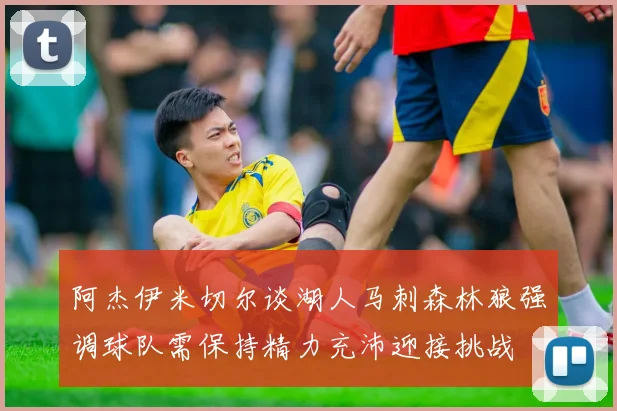 阿杰伊米切尔谈湖人马刺森林狼强调球队需保持精力充沛迎接挑战
