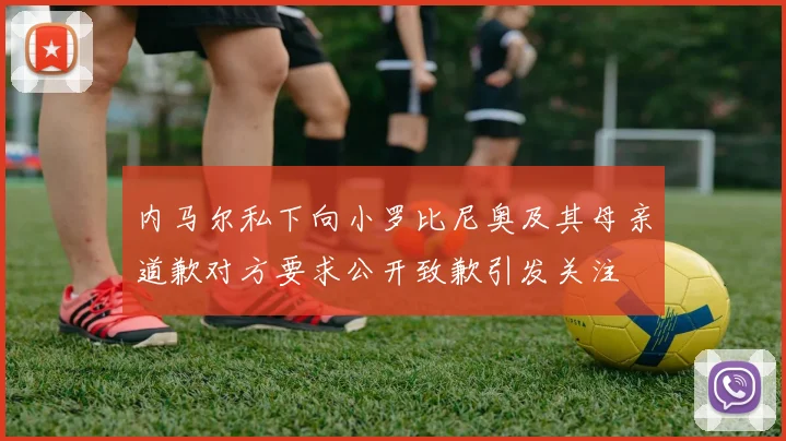 内马尔私下向小罗比尼奥及其母亲道歉对方要求公开致歉引发关注