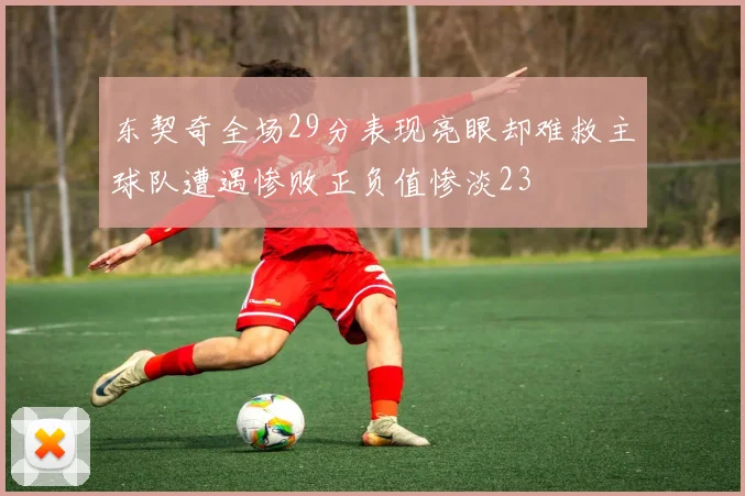 东契奇全场29分表现亮眼却难救主球队遭遇惨败正负值惨淡23