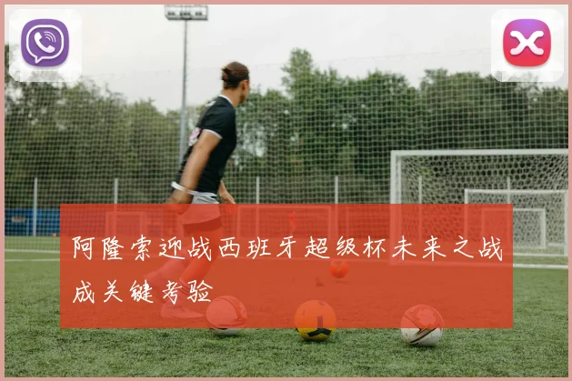 阿隆索迎战西班牙超级杯未来之战成关键考验