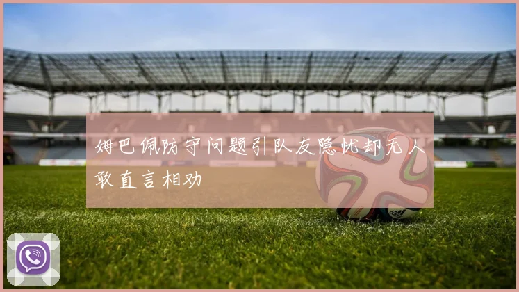 姆巴佩防守问题引队友隐忧却无人敢直言相劝