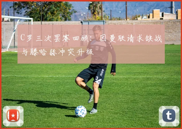 C罗三次罢赛回顾：因曼联请求缺战与滕哈赫冲突升级