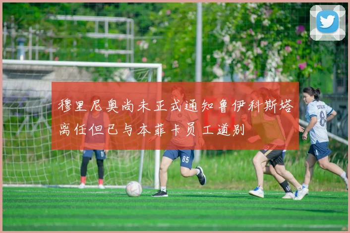 穆里尼奥尚未正式通知鲁伊科斯塔离任但已与本菲卡员工道别