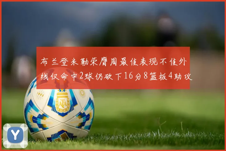 布兰登米勒荣膺周最佳表现不佳外线仅命中2球仍砍下16分8篮板4助攻