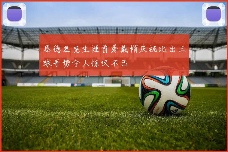 恩德里克生涯首秀戴帽庆祝比出三球手势令人惊叹不已