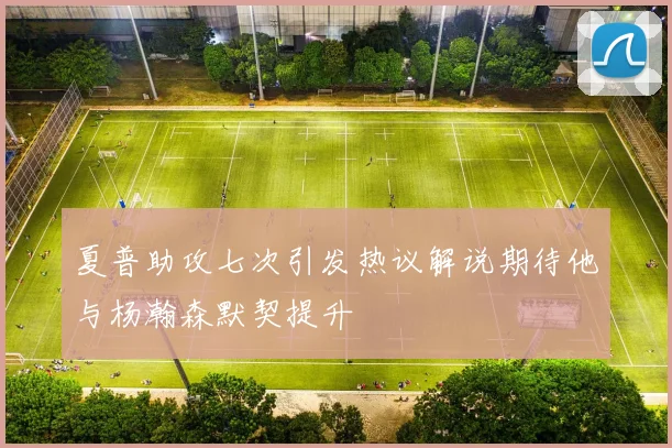 夏普助攻七次引发热议解说期待他与杨瀚森默契提升