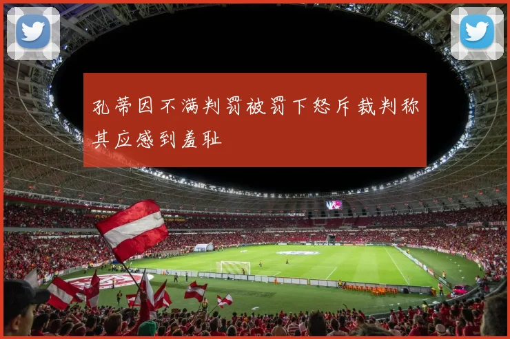 孔蒂因不满判罚被罚下怒斥裁判称其应感到羞耻