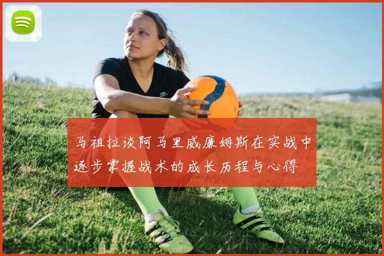 马祖拉谈阿马里威廉姆斯在实战中逐步掌握战术的成长历程与心得