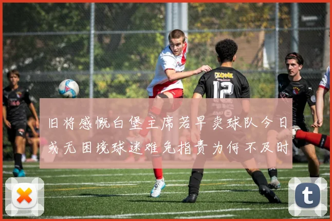 旧将感慨白堡主席若早卖球队今日或无困境球迷难免指责为何不及时出售