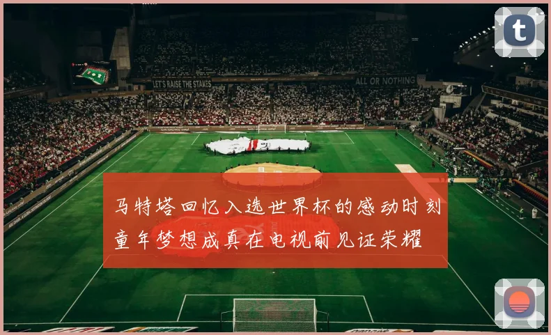 马特塔回忆入选世界杯的感动时刻童年梦想成真在电视前见证荣耀