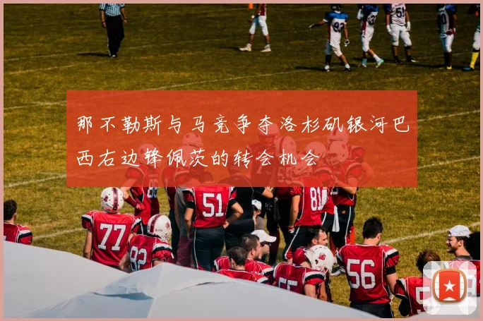 那不勒斯与马竞争夺洛杉矶银河巴西右边锋佩茨的转会机会